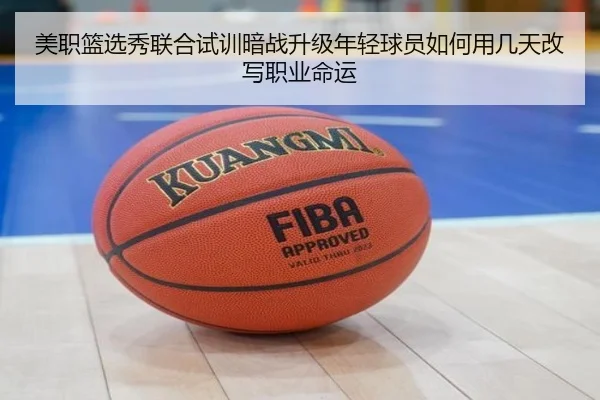 美职篮选秀联合试训暗战升级年轻球员如何用几天改写职业命运