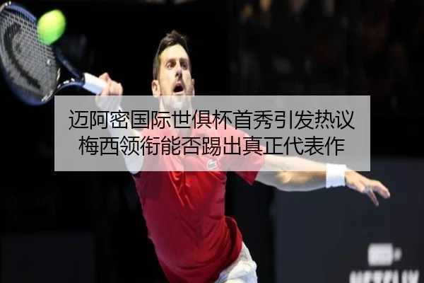 迈阿密国际世俱杯首秀引发热议 梅西领衔能否踢出真正代表作